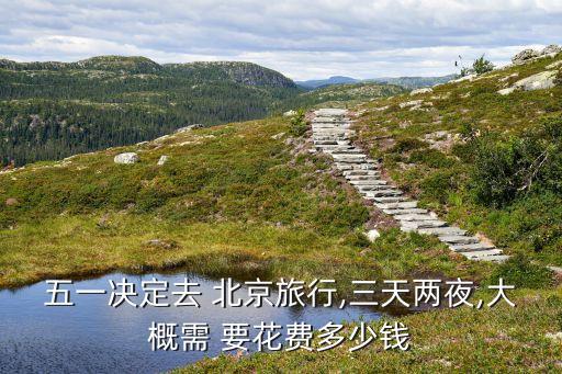 自己去北京旅游要花多少钱,到北京旅游跟团好还是自己去好