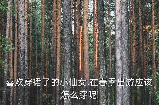 喜欢穿裙子的小仙女,在春季出游应该怎么穿呢