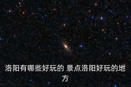洛阳有哪些好玩的 景点洛阳好玩的地方